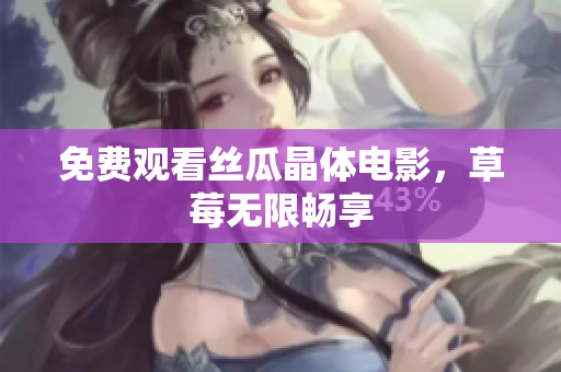 免费观看丝瓜晶体电影，草莓无限畅享