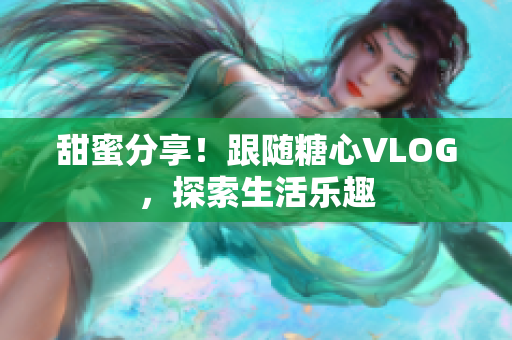 甜蜜分享！跟随糖心VLOG，探索生活乐趣