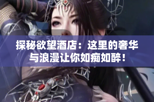探秘欲望酒店：这里的奢华与浪漫让你如痴如醉！