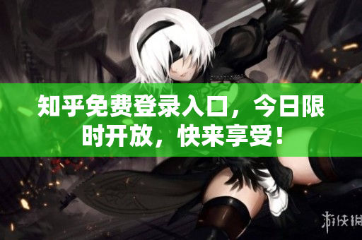 知乎免费登录入口，今日限时开放，快来享受！