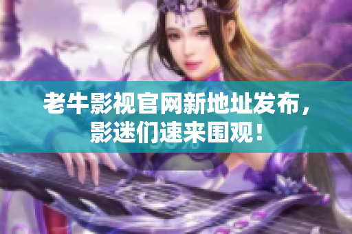 老牛影视官网新地址发布，影迷们速来围观！