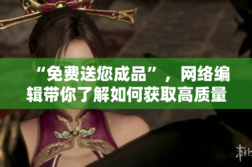 “免费送您成品”，网络编辑带你了解如何获取高质量网络成品！不超过50字