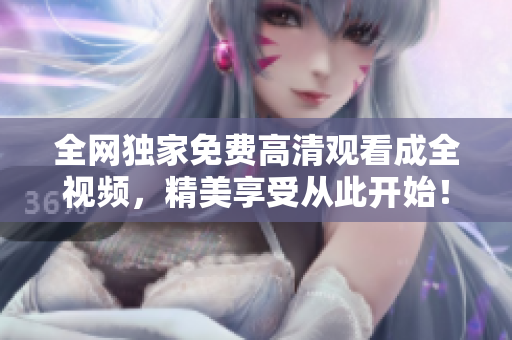 全网独家免费高清观看成全视频，精美享受从此开始！