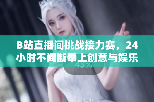 B站直播间挑战接力赛，24小时不间断奉上创意与娱乐