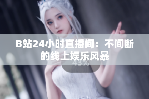 B站24小时直播间：不间断的线上娱乐风暴