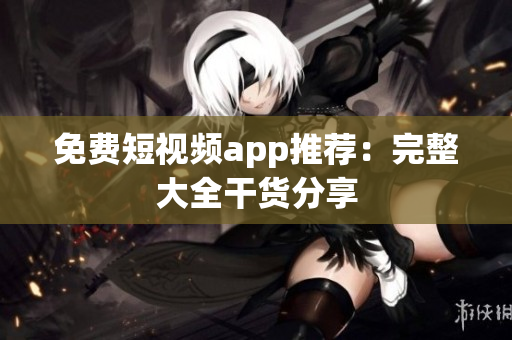 免费短视频app推荐：完整大全干货分享