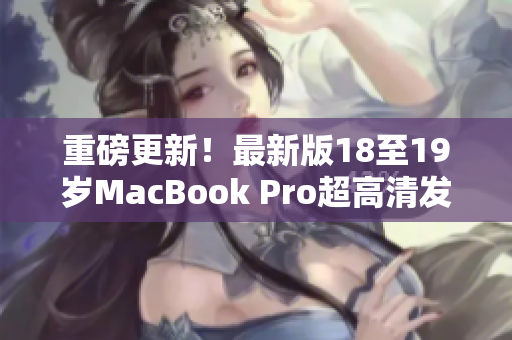 重磅更新！最新版18至19岁MacBook Pro超高清发布