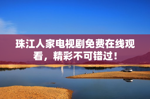 珠江人家电视剧免费在线观看，精彩不可错过！