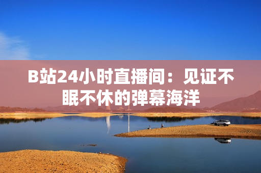 B站24小时直播间：见证不眠不休的弹幕海洋