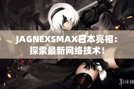 JAGNEXSMAX日本亮相：探索最新网络技术！