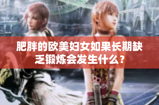 肥胖的欧美妇女如果长期缺乏锻炼会发生什么？