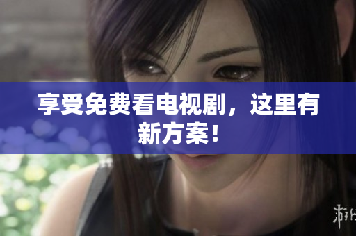 享受免费看电视剧，这里有新方案！