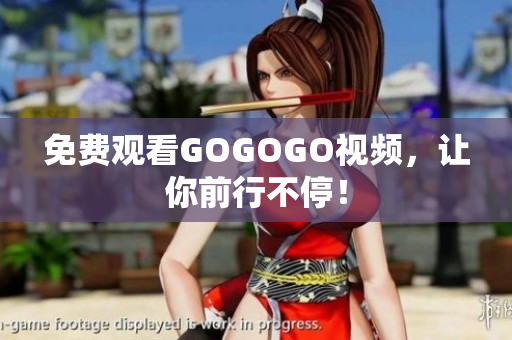 免费观看GOGOGO视频，让你前行不停！