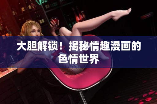大胆解锁！揭秘情趣漫画的色情世界