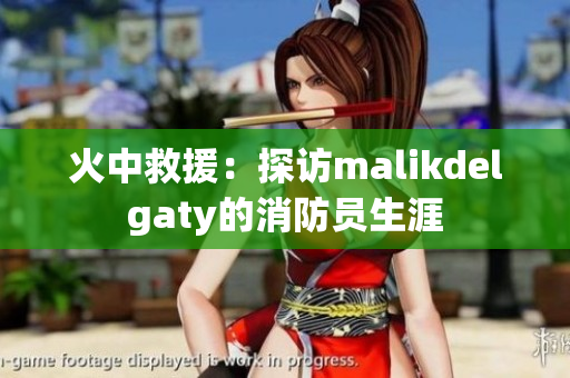 火中救援：探访malikdelgaty的消防员生涯