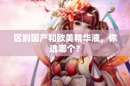 区别国产和欧美精华液，你选哪个？