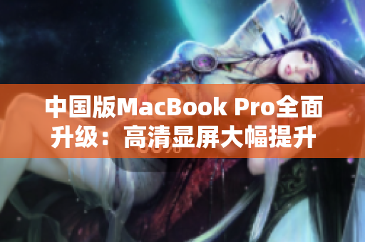 中国版MacBook Pro全面升级：高清显屏大幅提升