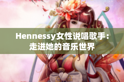 Hennessy女性说唱歌手：走进她的音乐世界
