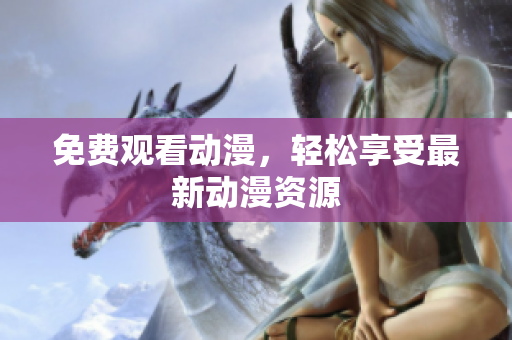 免费观看动漫，轻松享受最新动漫资源
