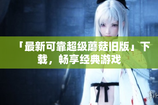 「最新可靠超级蘑菇旧版」下载，畅享经典游戏