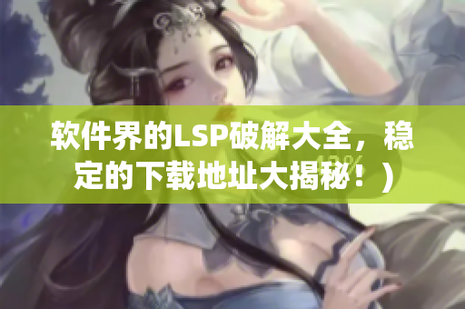 软件界的LSP破解大全，稳定的下载地址大揭秘！)