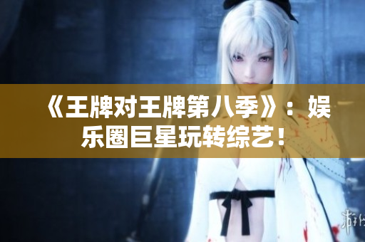 《王牌对王牌第八季》：娱乐圈巨星玩转综艺！