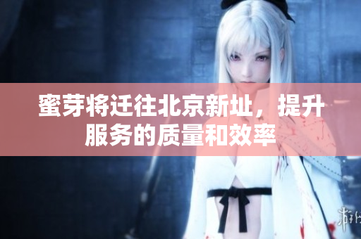 蜜芽将迁往北京新址，提升服务的质量和效率