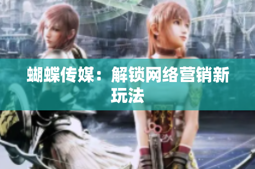 蝴蝶传媒：解锁网络营销新玩法