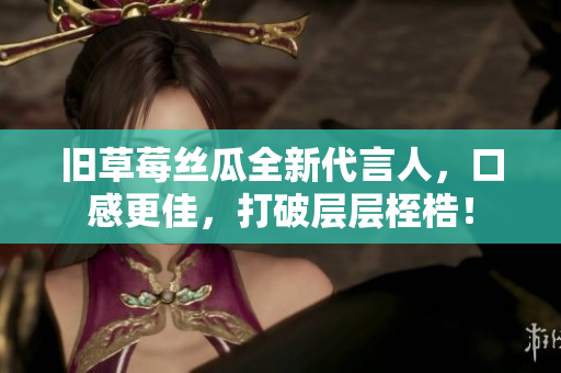 旧草莓丝瓜全新代言人，口感更佳，打破层层桎梏！