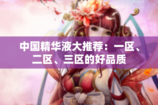 中国精华液大推荐：一区、二区、三区的好品质