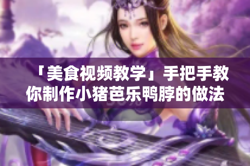 「美食视频教学」手把手教你制作小猪芭乐鸭脖的做法