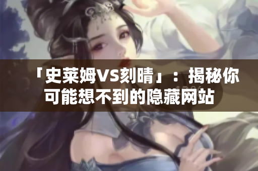 「史莱姆VS刻晴」：揭秘你可能想不到的隐藏网站