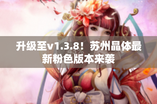 升级至v1.3.8！苏州晶体最新粉色版本来袭
