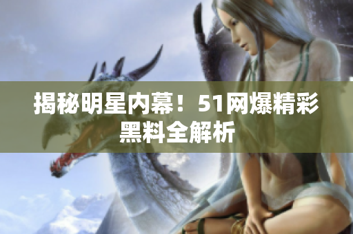 揭秘明星内幕！51网爆精彩黑料全解析