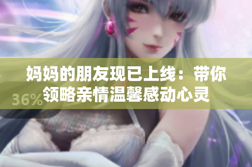妈妈的朋友现已上线：带你领略亲情温馨感动心灵