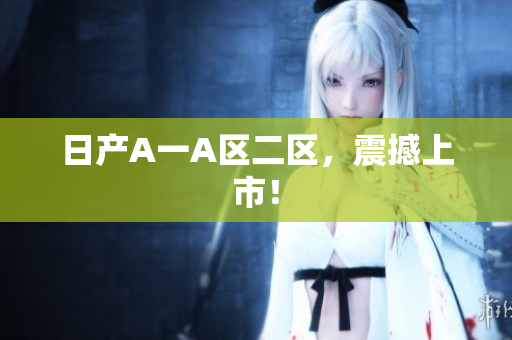 日产A一A区二区，震撼上市！