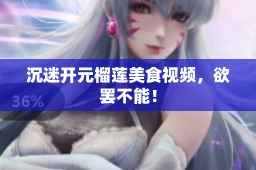 沉迷开元榴莲美食视频，欲罢不能！