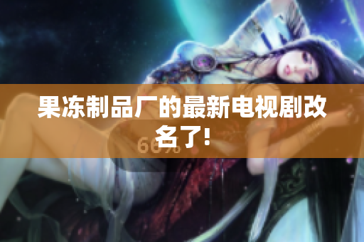 果冻制品厂的最新电视剧改名了!