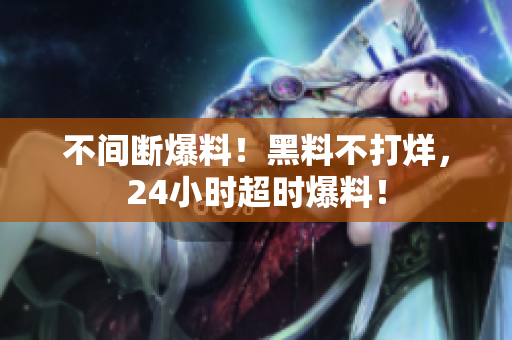 不间断爆料！黑料不打烊，24小时超时爆料！