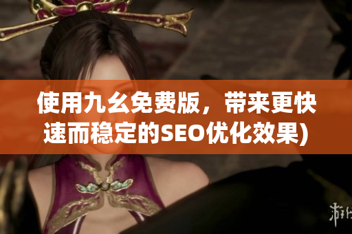 使用九幺免费版，带来更快速而稳定的SEO优化效果)