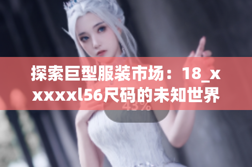 探索巨型服装市场：18_xxxxxl56尺码的未知世界