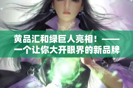 黄品汇和绿巨人亮相！——一个让你大开眼界的新品牌联动