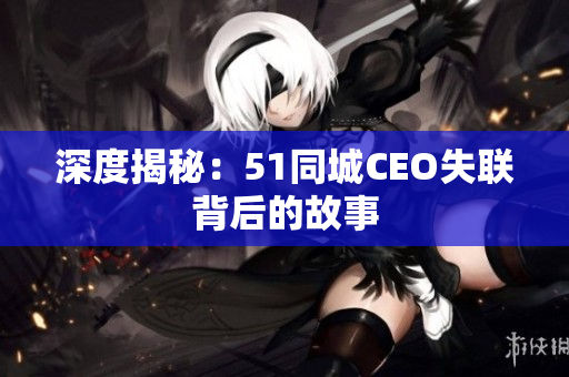 深度揭秘：51同城CEO失联背后的故事