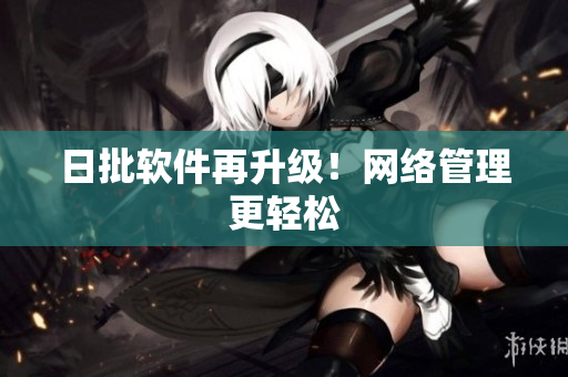 日批软件再升级！网络管理更轻松