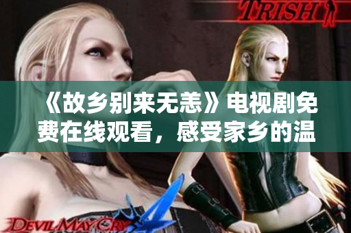 《故乡别来无恙》电视剧免费在线观看，感受家乡的温情