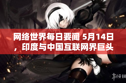 网络世界每日要闻 5月14日，印度与中国互联网界巨头进行战略合作