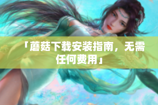 「蘑菇下载安装指南，无需任何费用」