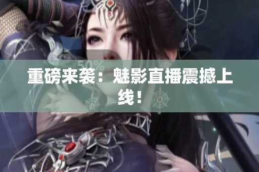 重磅来袭：魅影直播震撼上线！