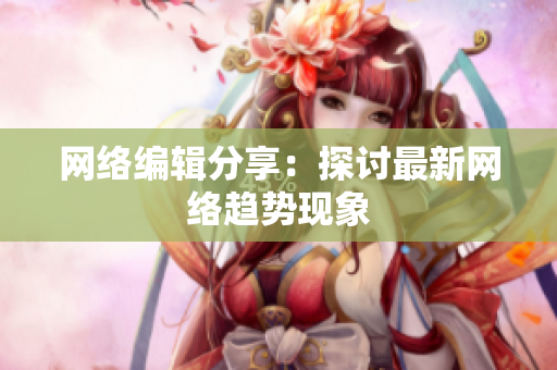 网络编辑分享：探讨最新网络趋势现象