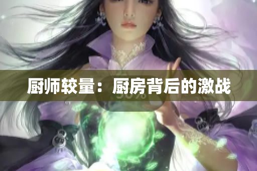 厨师较量：厨房背后的激战